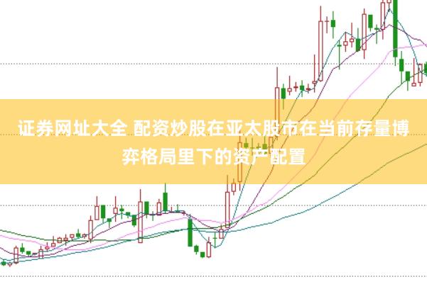 证券网址大全 配资炒股在亚太股市在当前存量博弈格局里下的资产配置