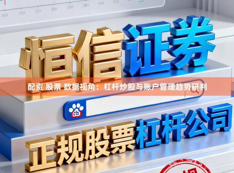 配资 股票 数据视角:杠杆炒股与账户管理趋势研判