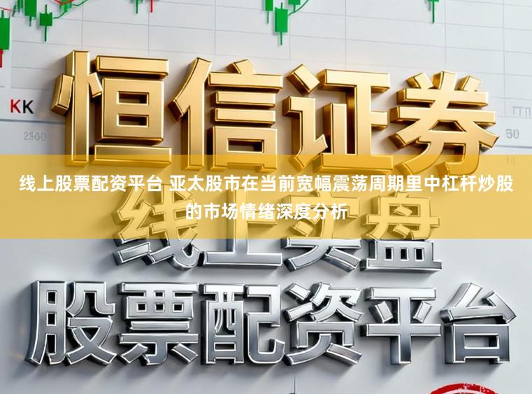 线上股票配资平台 亚太股市在当前宽幅震荡周期里中杠杆炒股的市场情绪深度分析
