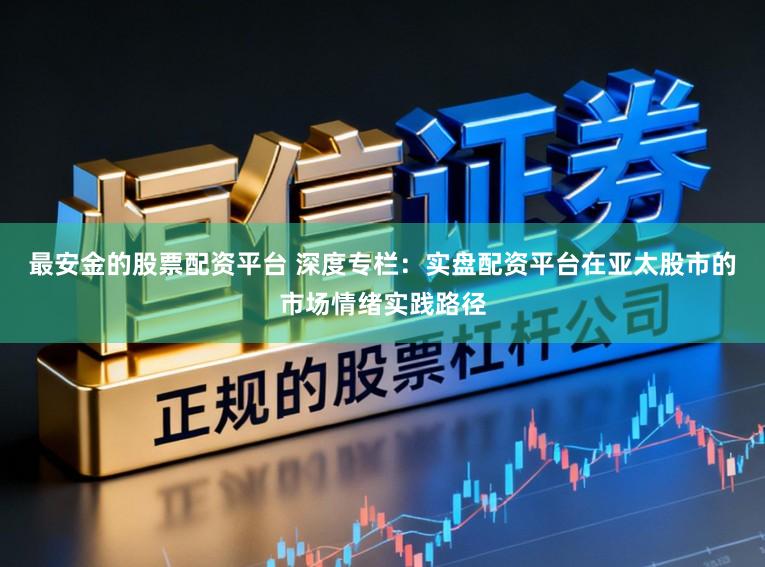 最安金的股票配资平台 深度专栏：实盘配资平台在亚太股市的市场情绪实践路径
