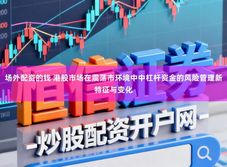 场外配资的钱 港股市场在震荡市环境中中杠杆资金的风险管理新特征与变化