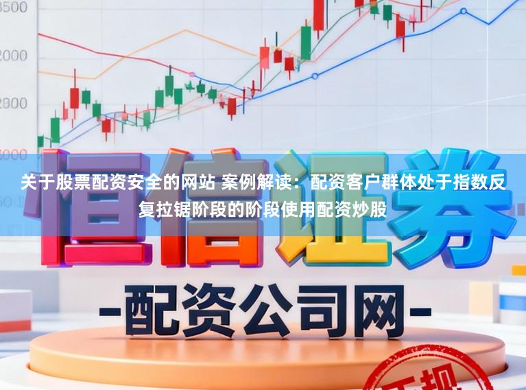 关于股票配资安全的网站 案例解读：配资客户群体处于指数反复拉锯阶段的阶段使用配资炒股