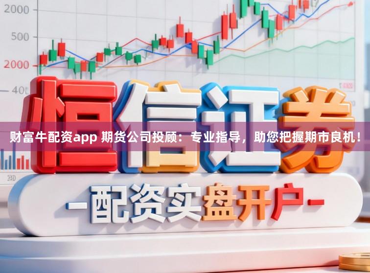 财富牛配资app 期货公司投顾：专业指导，助您把握期市良机！