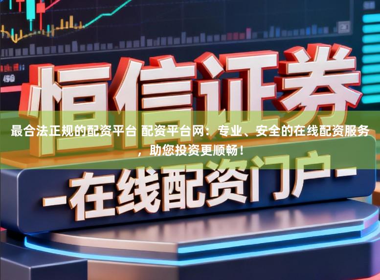最合法正规的配资平台 配资平台网：专业、安全的在线配资服务，助您投资更顺畅！