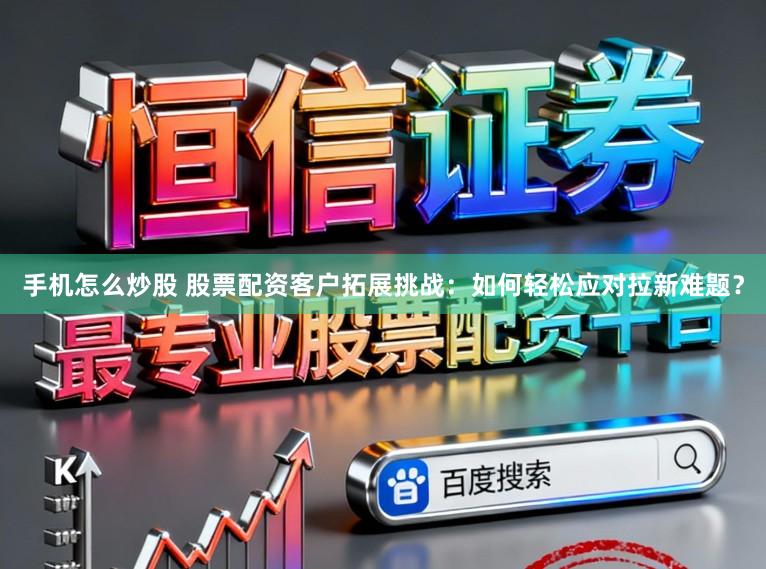 手机怎么炒股 股票配资客户拓展挑战：如何轻松应对拉新难题？