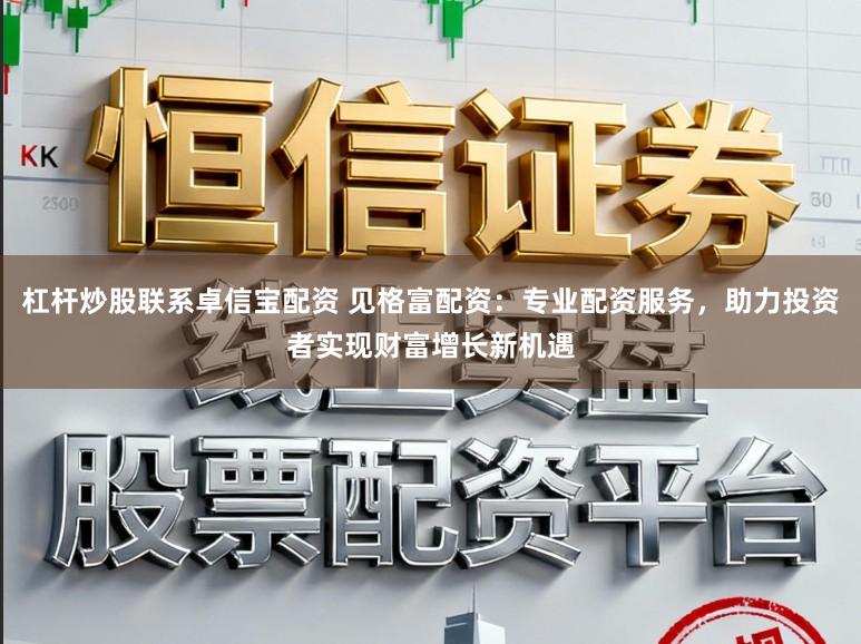 杠杆炒股联系卓信宝配资 见格富配资：专业配资服务，助力投资者实现财富增长新机遇