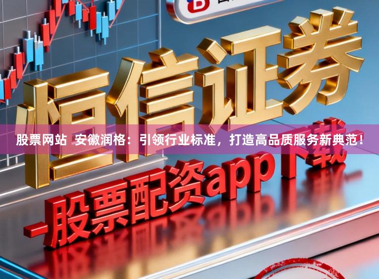 股票网站  安徽润格：引领行业标准，打造高品质服务新典范！