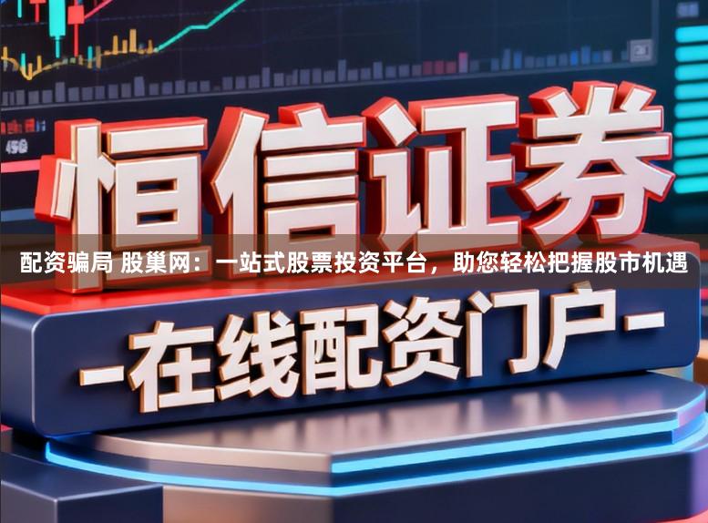 配资骗局 股巢网：一站式股票投资平台，助您轻松把握股市机遇