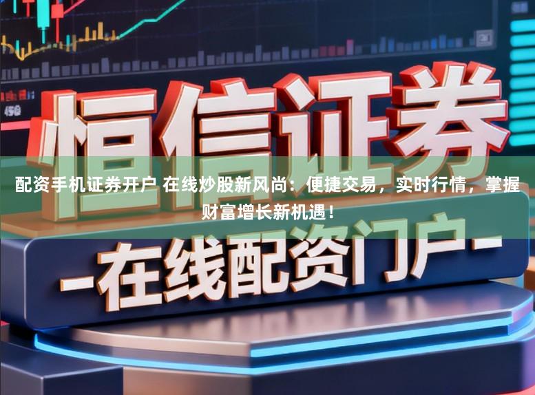配资手机证券开户 在线炒股新风尚:便捷交易,实时行情,掌握财富增长新机遇!