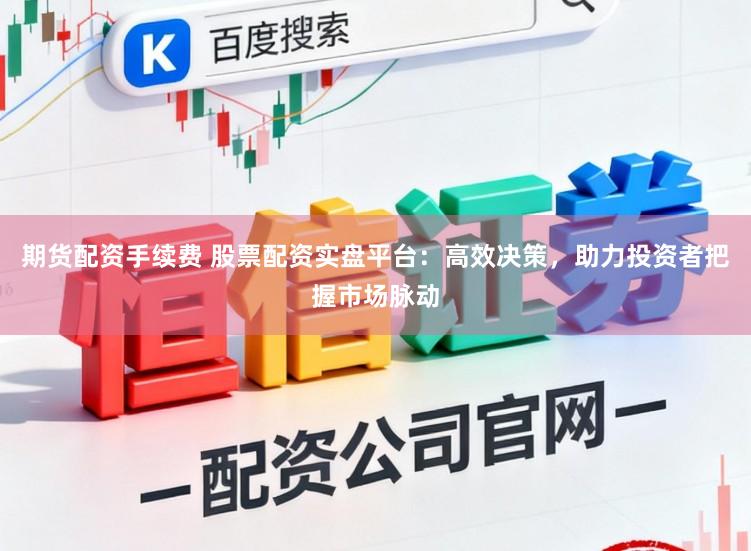 期货配资手续费 股票配资实盘平台：高效决策，助力投资者把握市场脉动