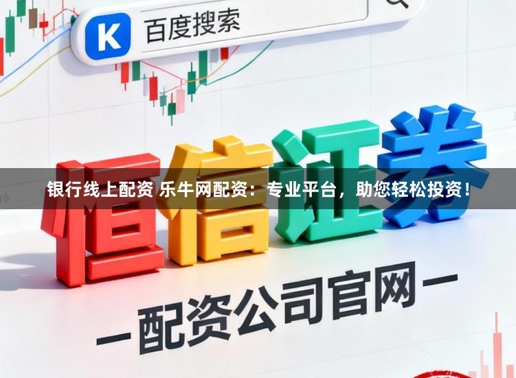 银行线上配资 乐牛网配资：专业平台，助您轻松投资！