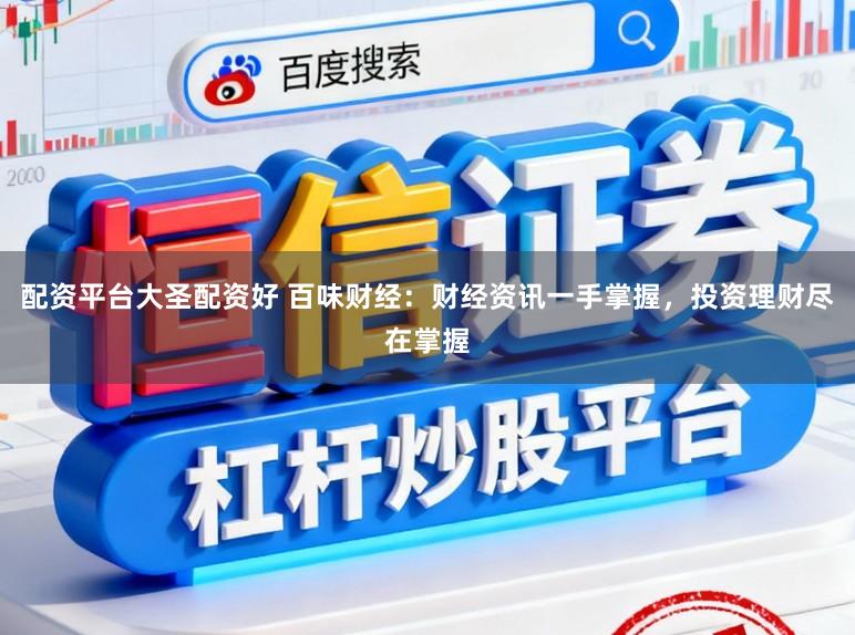 配资平台大圣配资好 百味财经：财经资讯一手掌握，投资理财尽在掌握