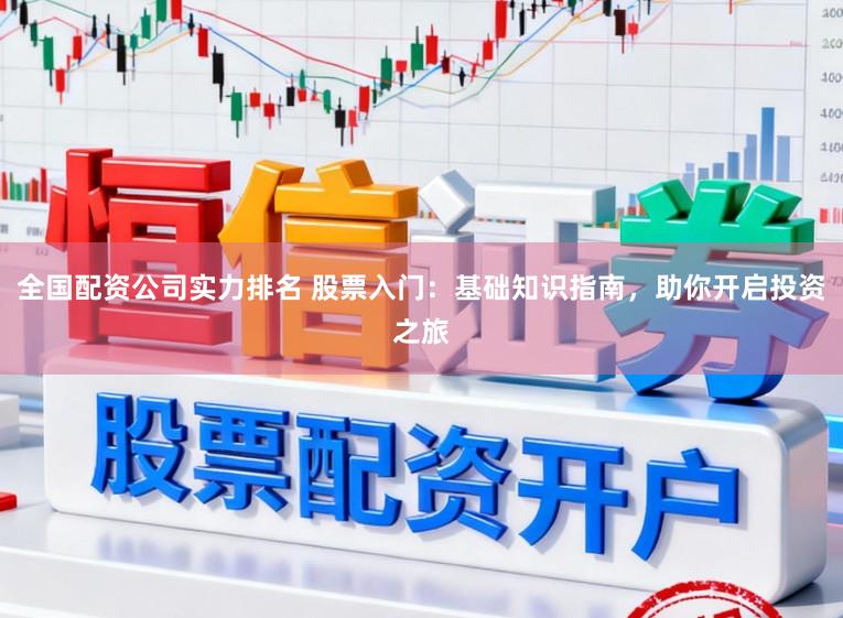 全国配资公司实力排名 股票入门：基础知识指南，助你开启投资之旅