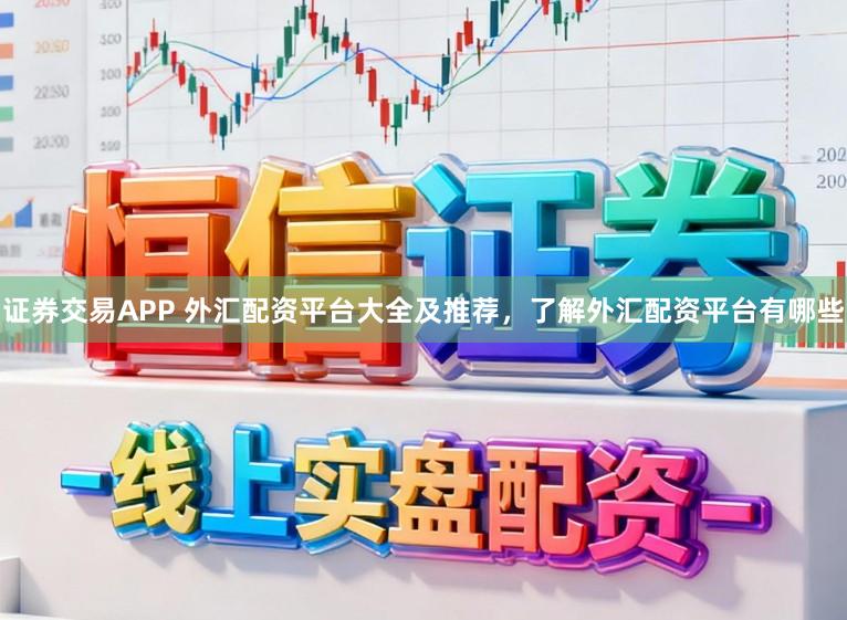 证券交易APP 外汇配资平台大全及推荐，了解外汇配资平台有哪些