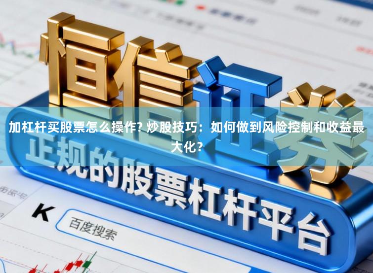 加杠杆买股票怎么操作? 炒股技巧：如何做到风险控制和收益最大化？