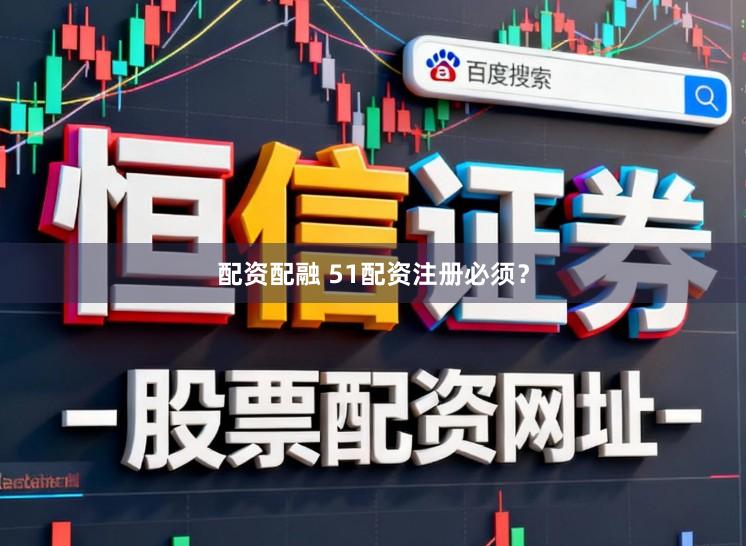 配资配融 51配资注册必须？