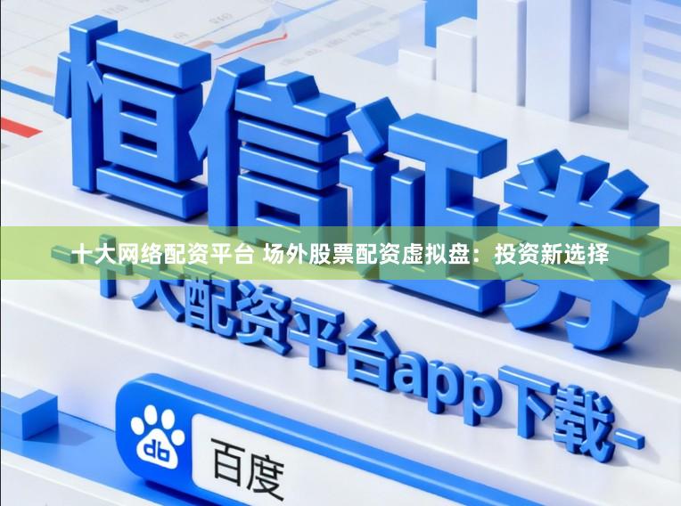 十大网络配资平台 场外股票配资虚拟盘：投资新选择