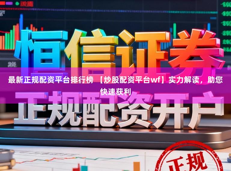 最新正规配资平台排行榜 【炒股配资平台wf】实力解读，助您快速获利