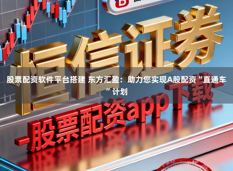 股票配资软件平台搭建 东方汇盈：助力您实现A股配资“直通车”计划
