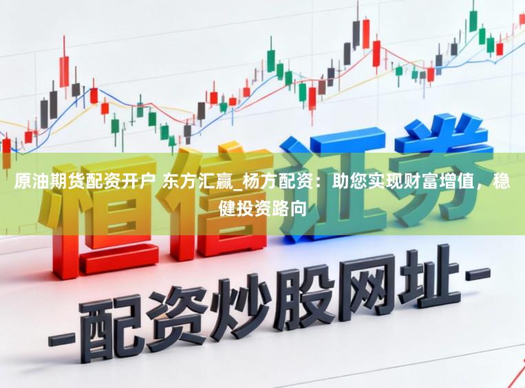 原油期货配资开户 东方汇赢_杨方配资：助您实现财富增值，稳健投资路向