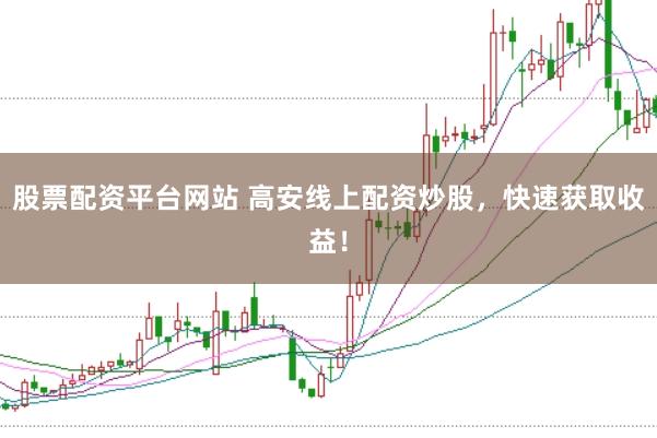 股票配资平台网站 高安线上配资炒股，快速获取收益！