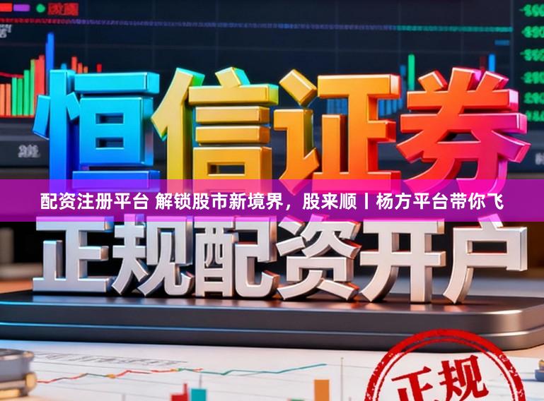 配资注册平台 解锁股市新境界，股来顺丨杨方平台带你飞