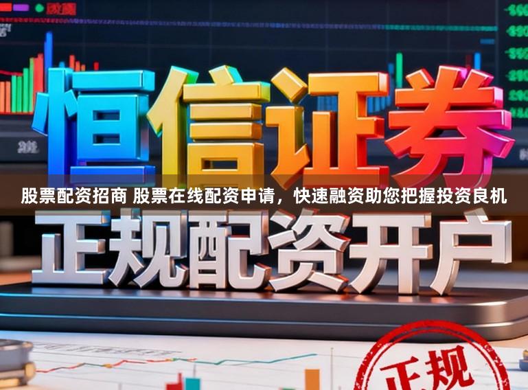 股票配资招商 股票在线配资申请，快速融资助您把握投资良机