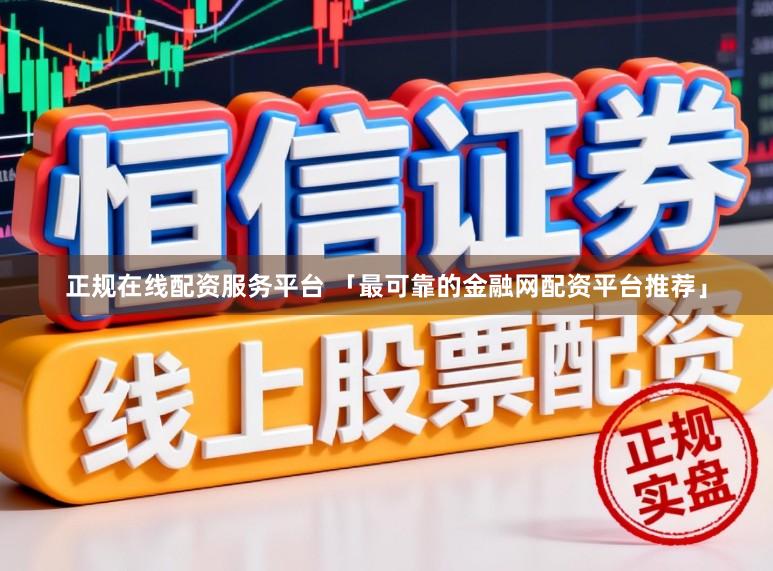 正规在线配资服务平台 「最可靠的金融网配资平台推荐」