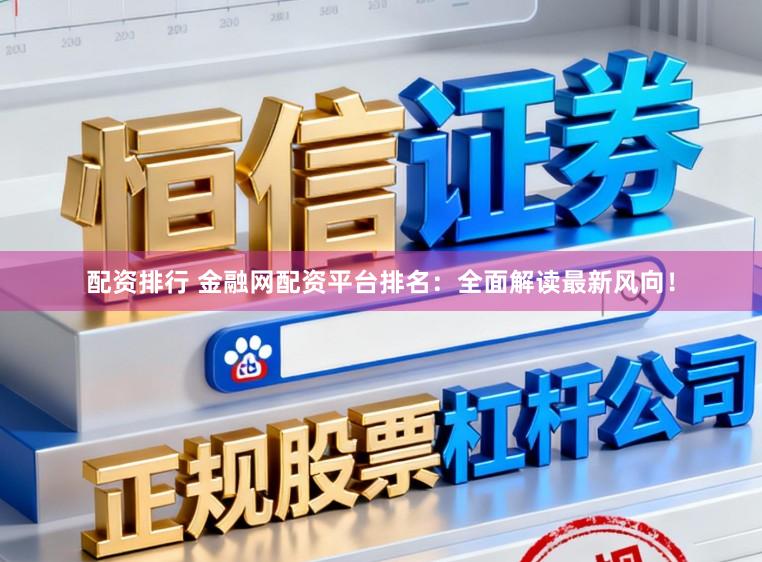 配资排行 金融网配资平台排名：全面解读最新风向！