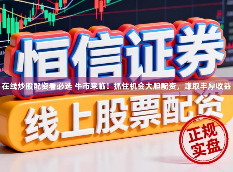 在线炒股配资看必选 牛市来临!抓住机会大胆配资,赚取丰厚收益