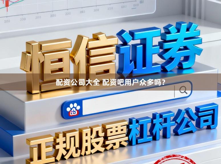 配资公司大全 配资吧用户众多吗？