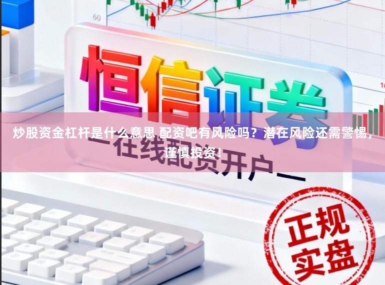 炒股资金杠杆是什么意思 配资吧有风险吗？潜在风险还需警惕，谨慎投资！
