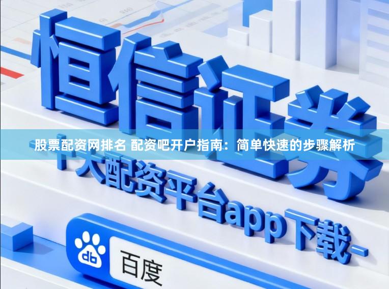 股票配资网排名 配资吧开户指南：简单快速的步骤解析