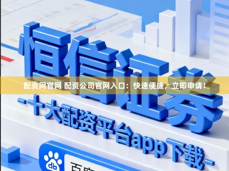配资网官网 配资公司官网入口：快速便捷，立即申请！