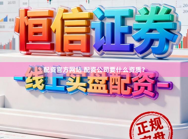配资官方网站 配资公司要什么资质？