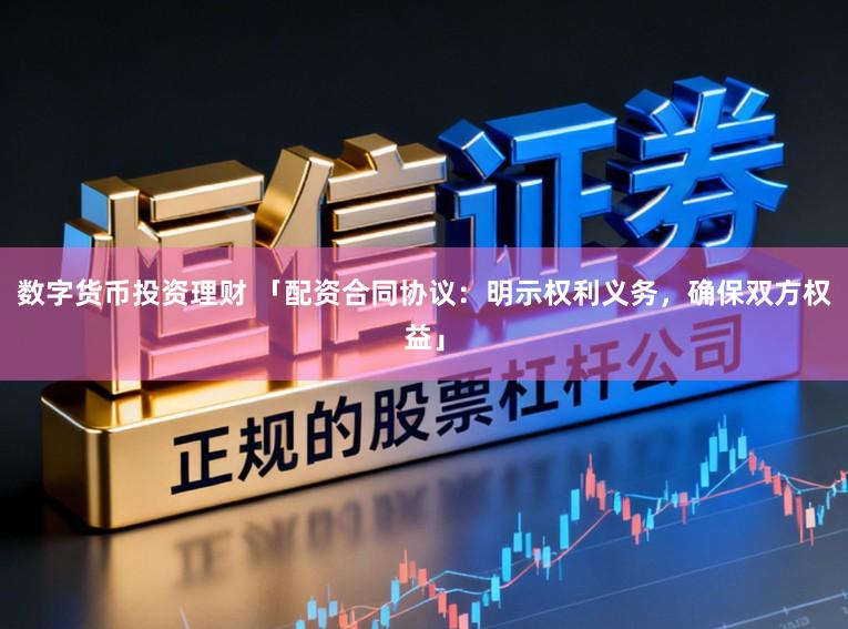 数字货币投资理财 「配资合同协议:明示权利义务,确保双方权益」