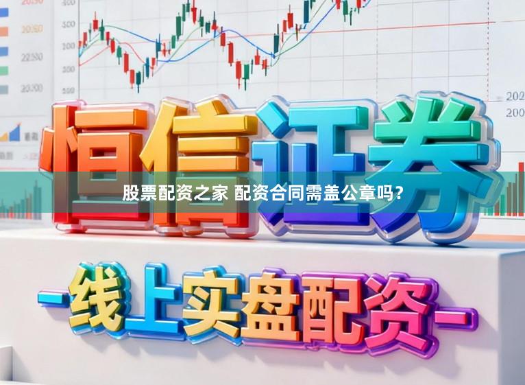 股票配资之家 配资合同需盖公章吗？