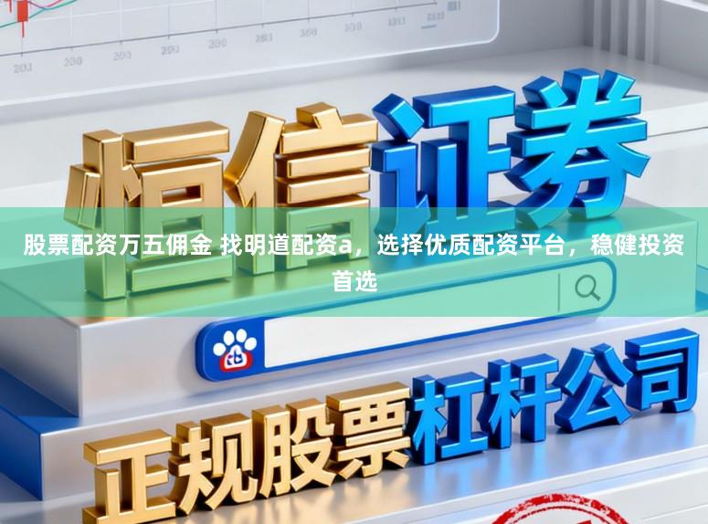 股票配资万五佣金 找明道配资a,选择优质配资平台,稳健投资首选