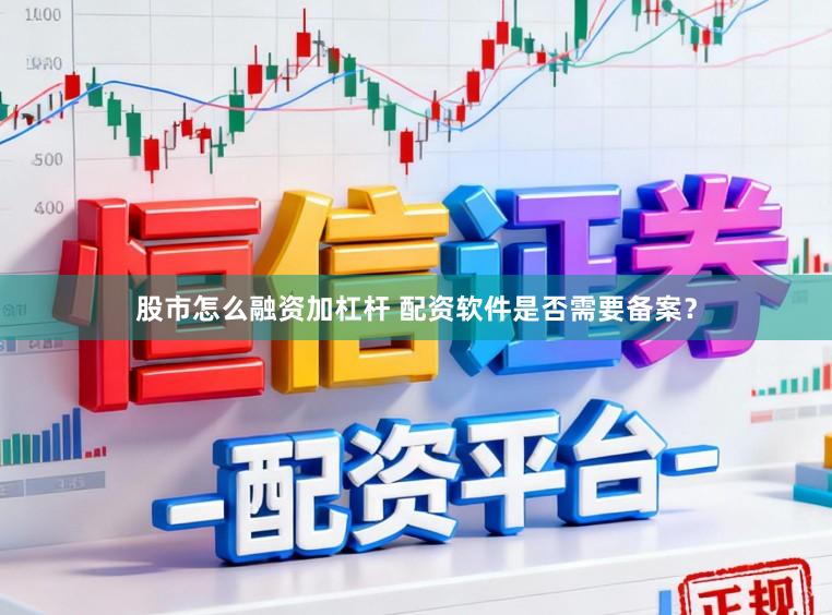 股市怎么融资加杠杆 配资软件是否需要备案？