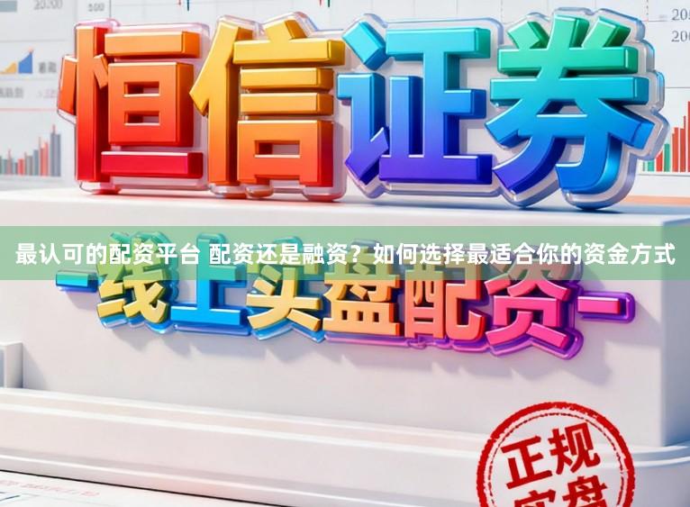 最认可的配资平台 配资还是融资？如何选择最适合你的资金方式