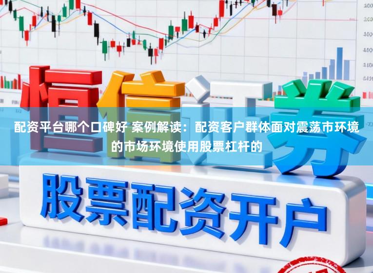 配资平台哪个口碑好 案例解读：配资客户群体面对震荡市环境的市场环境使用股票杠杆的