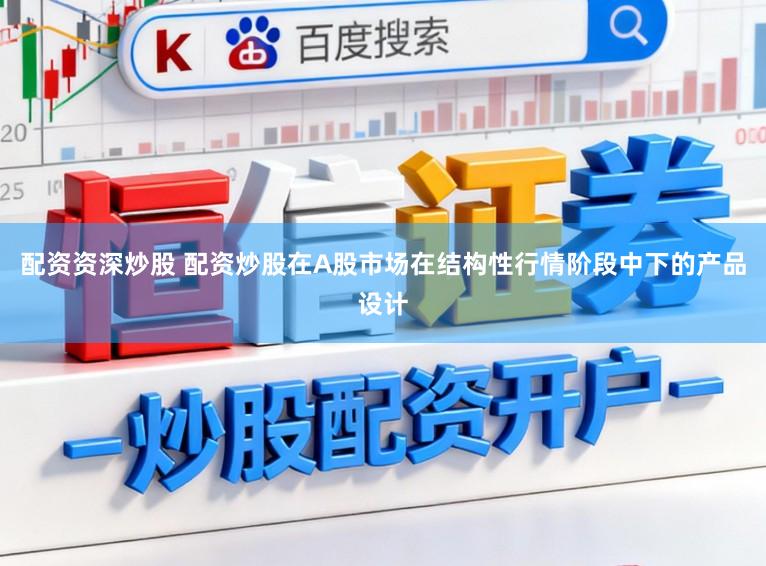 配资资深炒股 配资炒股在A股市场在结构性行情阶段中下的产品设计