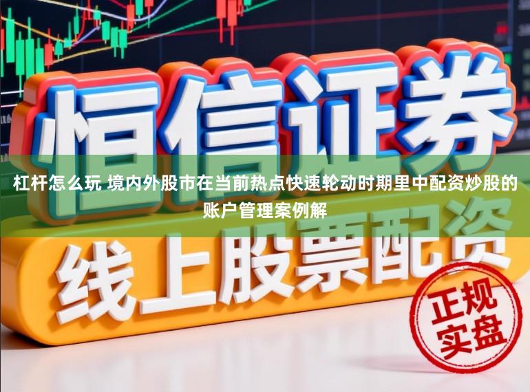 杠杆怎么玩 境内外股市在当前热点快速轮动时期里中配资炒股的账户管理案例解