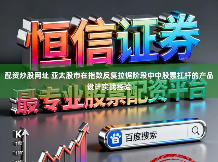 配资炒股网址 亚太股市在指数反复拉锯阶段中中股票杠杆的产品设计实战经验