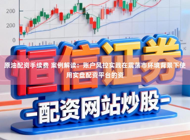 原油配资手续费 案例解读：账户风控实践在震荡市环境背景下使用实盘配资平台的资
