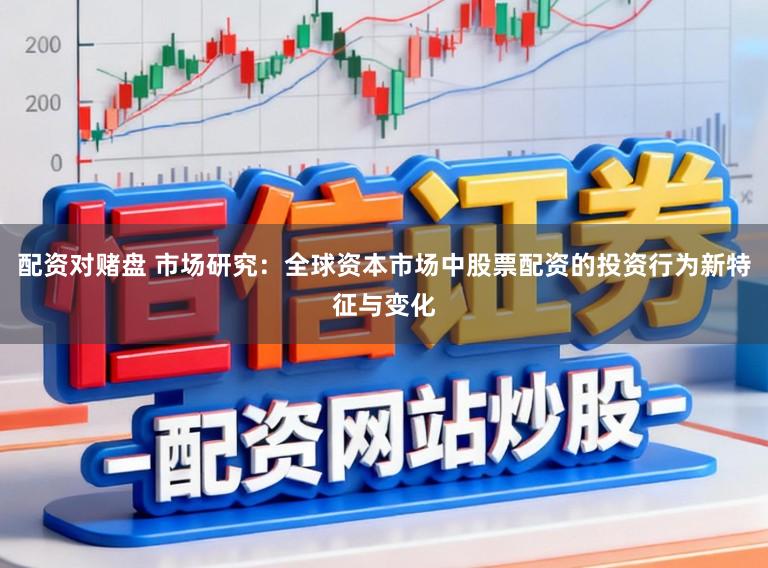 配资对赌盘 市场研究:全球资本市场中股票配资的投资行为新特征与变化