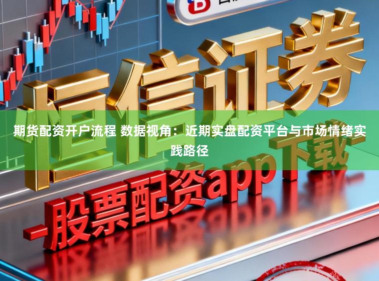 期货配资开户流程 数据视角：近期实盘配资平台与市场情绪实践路径