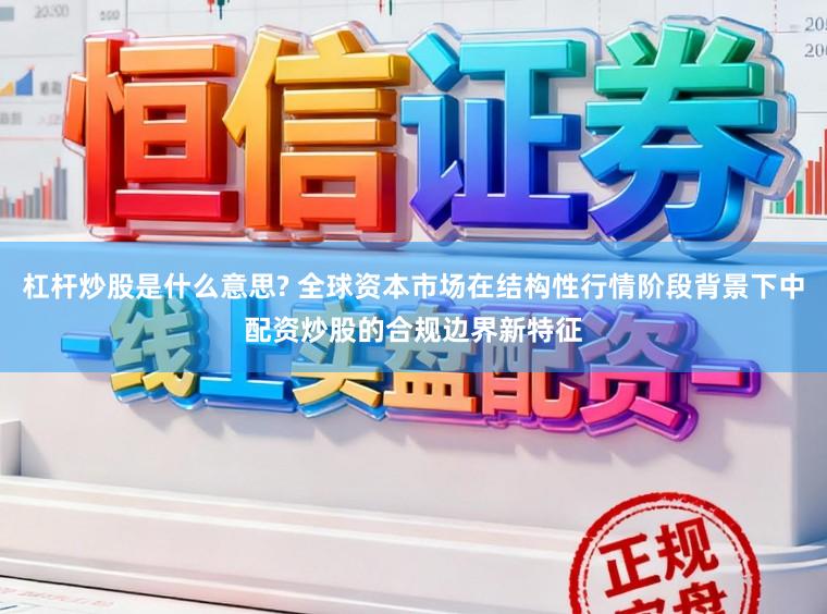 杠杆炒股是什么意思? 全球资本市场在结构性行情阶段背景下中配资炒股的合规边界新特征