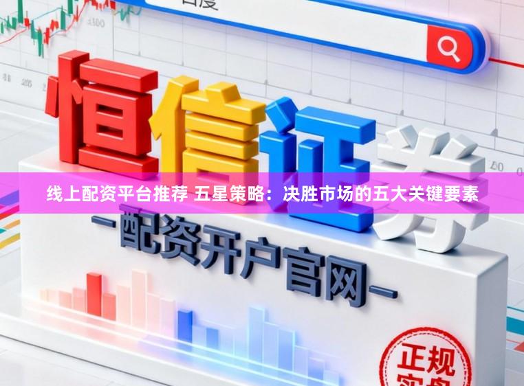 线上配资平台推荐 五星策略：决胜市场的五大关键要素
