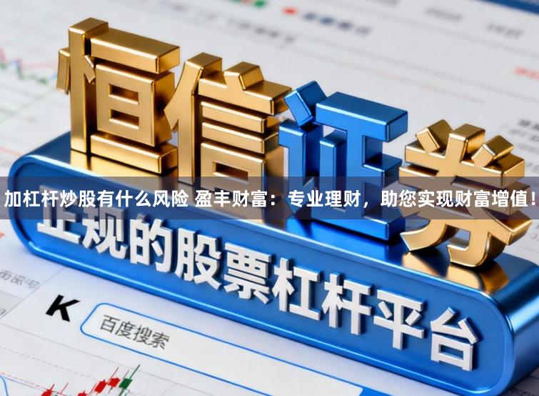 加杠杆炒股有什么风险 盈丰财富：专业理财，助您实现财富增值！